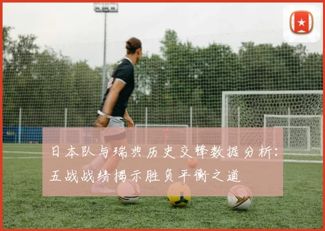 日本队与瑞典历史交锋数据分析：五战战绩揭示胜负平衡之道