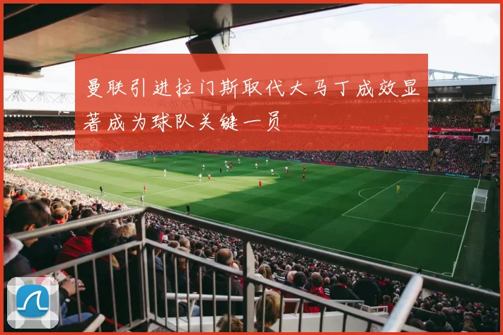 曼联引进拉门斯取代大马丁成效显著成为球队关键一员