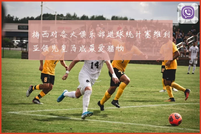 梅西对各大俱乐部进球统计塞维利亚领先皇马成最爱猎物