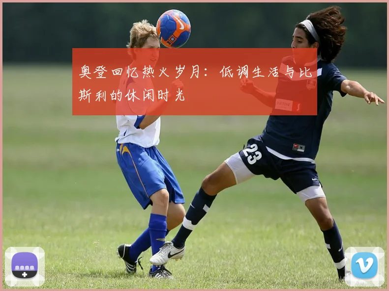 奥登回忆热火岁月：低调生活与比斯利的休闲时光