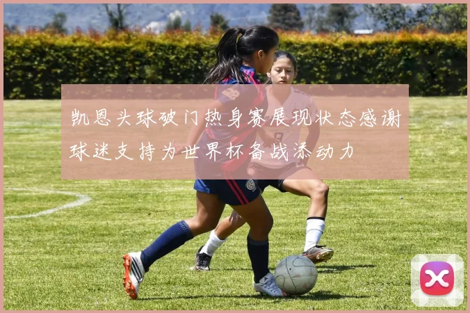 凯恩头球破门热身赛展现状态感谢球迷支持为世界杯备战添动力