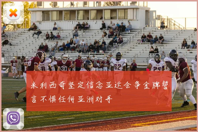 米利西奇坚定信念亚运会争金牌誓言不惧任何亚洲对手