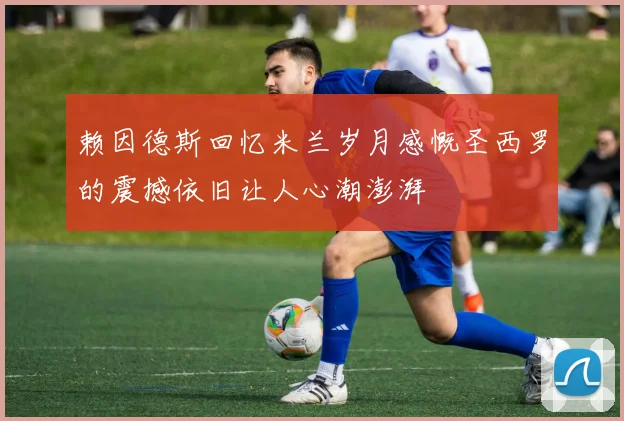 赖因德斯回忆米兰岁月感慨圣西罗的震撼依旧让人心潮澎湃