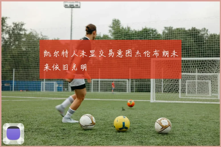 凯尔特人未显交易意图杰伦布朗未来依旧光明