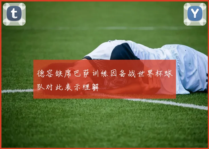 德容缺席巴萨训练因备战世界杯球队对此表示理解