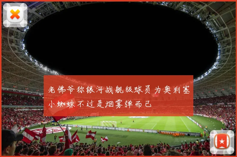 老佛爷称银河战舰级球员为奥利塞小蜘蛛不过是烟雾弹而已