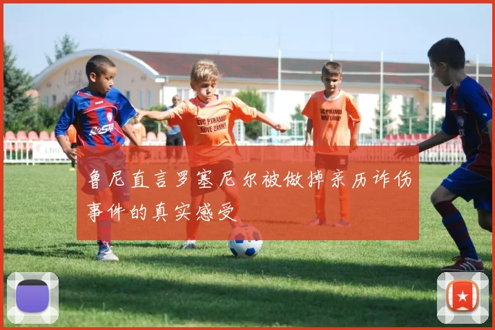 鲁尼直言罗塞尼尔被做掉亲历诈伤事件的真实感受