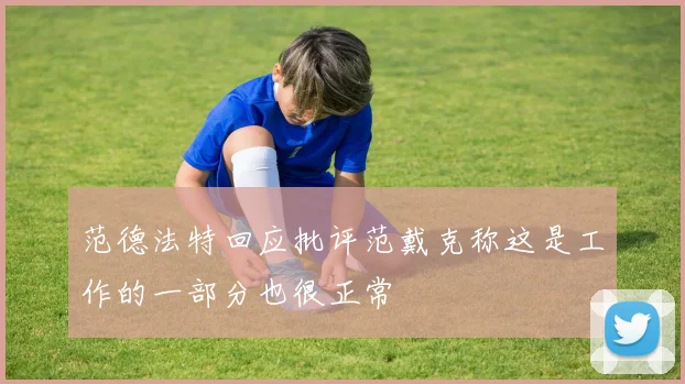 范德法特回应批评范戴克称这是工作的一部分也很正常