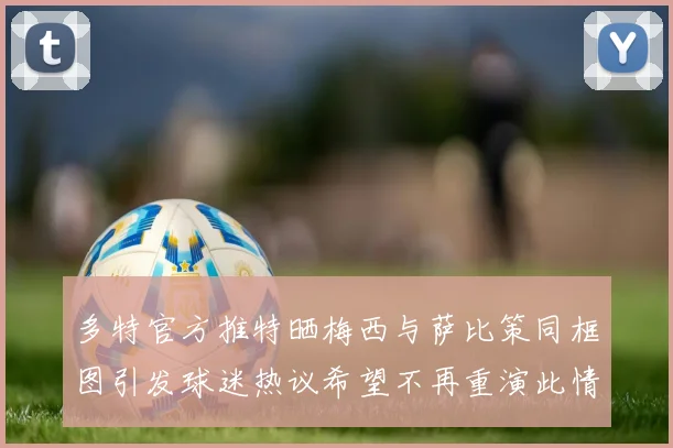多特官方推特晒梅西与萨比策同框图引发球迷热议希望不再重演此情景