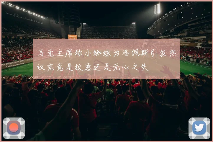 马竞主席称小蜘蛛为洛佩斯引发热议究竟是故意还是无心之失