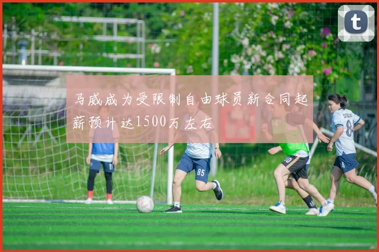 马威成为受限制自由球员新合同起薪预计达1500万左右