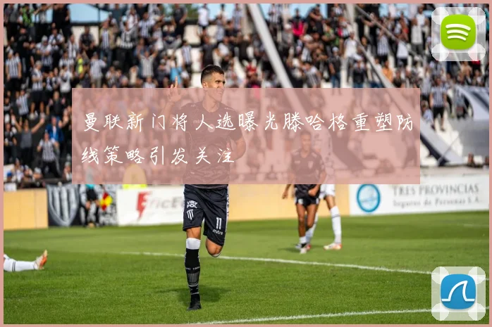 曼联新门将人选曝光滕哈格重塑防线策略引发关注
