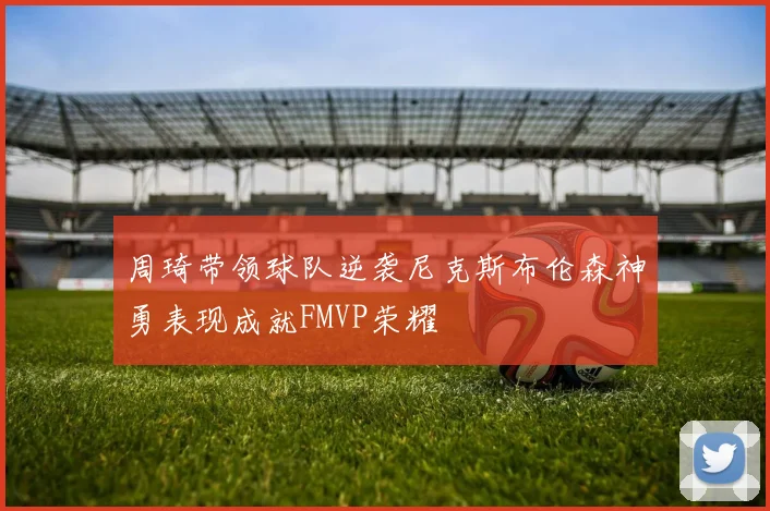周琦带领球队逆袭尼克斯布伦森神勇表现成就FMVP荣耀