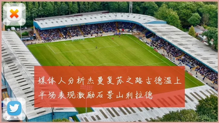 媒体人分析杰曼复苏之路古德温上半场表现激励石景山利拉德