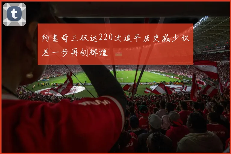 约基奇三双达220次追平历史威少仅差一步再创辉煌