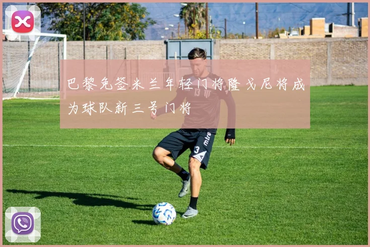 巴黎免签米兰年轻门将隆戈尼将成为球队新三号门将