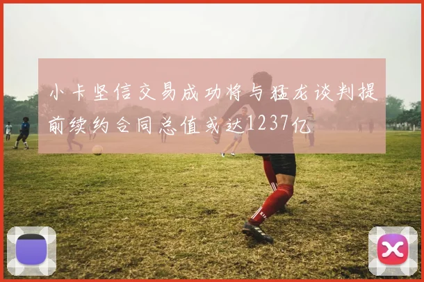 小卡坚信交易成功将与猛龙谈判提前续约合同总值或达1237亿
