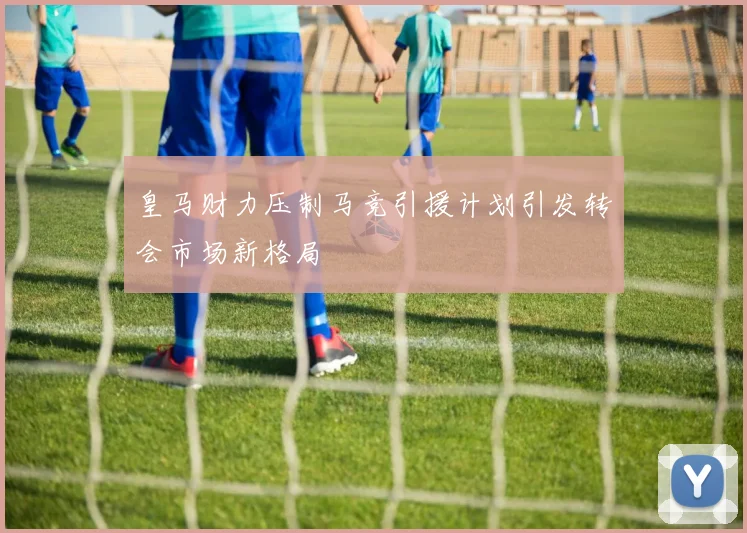 皇马财力压制马竞引援计划引发转会市场新格局