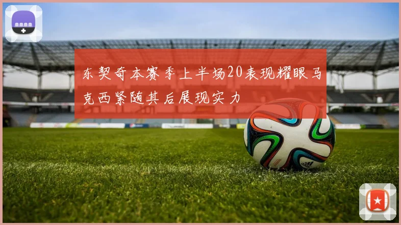 东契奇本赛季上半场20表现耀眼马克西紧随其后展现实力