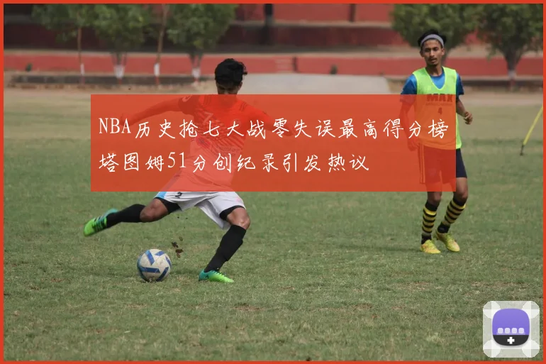 NBA历史抢七大战零失误最高得分榜塔图姆51分创纪录引发热议