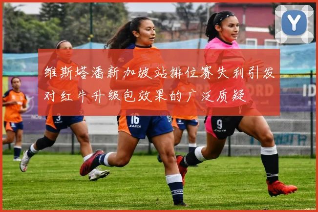 维斯塔潘新加坡站排位赛失利引发对红牛升级包效果的广泛质疑