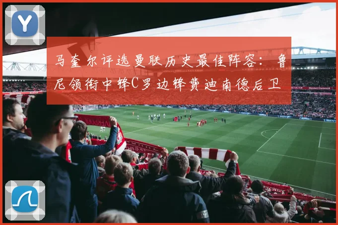 马奎尔评选曼联历史最佳阵容：鲁尼领衔中锋C罗边锋费迪南德后卫