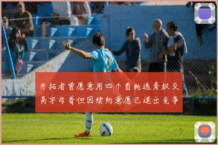 开拓者曾愿意用四个首轮选秀权交易字母哥但因续约意愿已退出竞争
