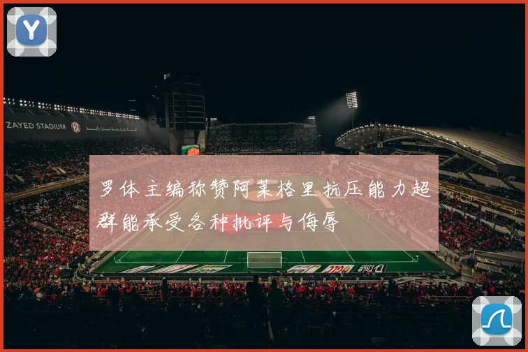 罗体主编称赞阿莱格里抗压能力超群能承受各种批评与侮辱