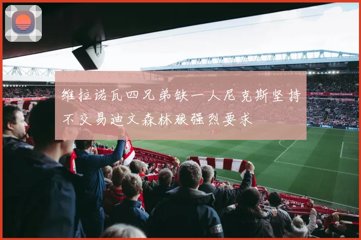 维拉诺瓦四兄弟缺一人尼克斯坚持不交易迪文森林狼强烈要求