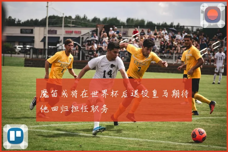 魔笛或将在世界杯后退役皇马期待他回归担任职务