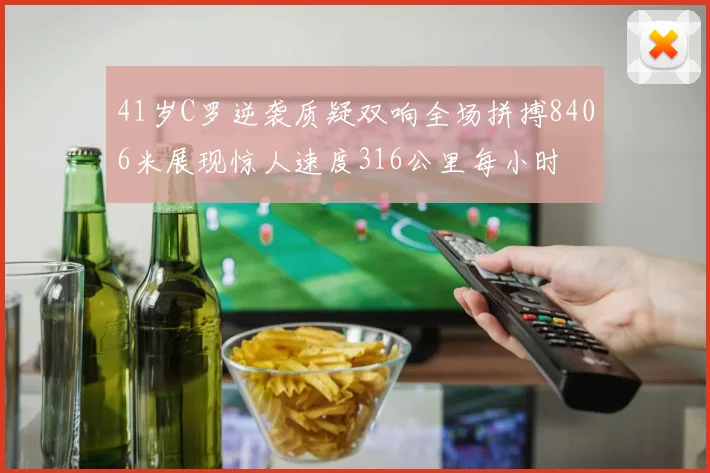 41岁C罗逆袭质疑双响全场拼搏8406米展现惊人速度316公里每小时